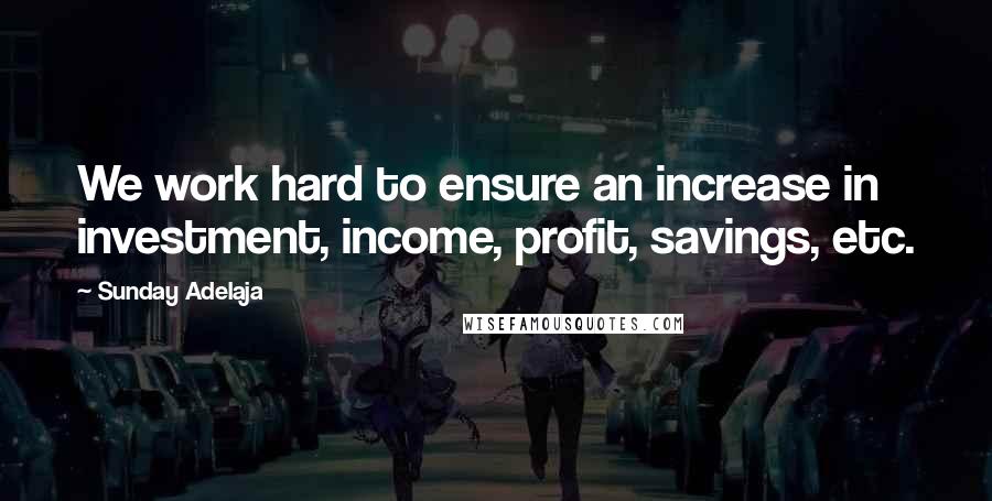 Sunday Adelaja Quotes: We work hard to ensure an increase in investment, income, profit, savings, etc.