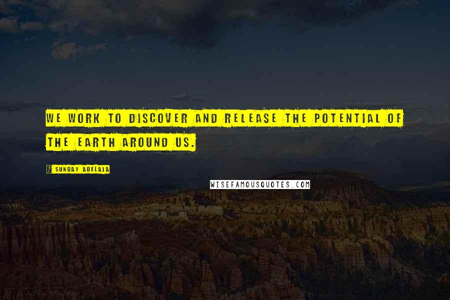 Sunday Adelaja Quotes: We work to discover and release the potential of the earth around us.