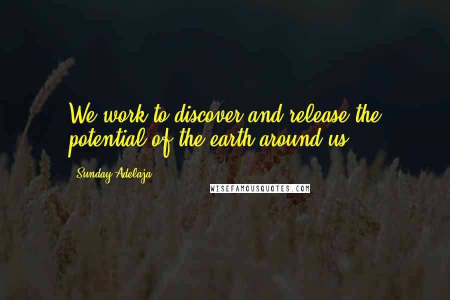 Sunday Adelaja Quotes: We work to discover and release the potential of the earth around us.