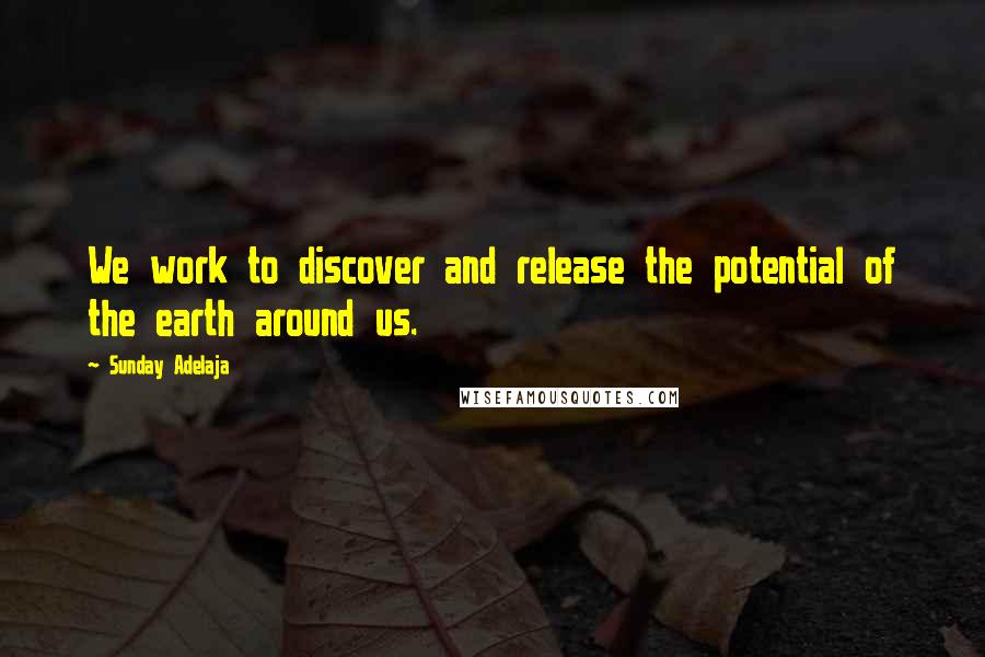 Sunday Adelaja Quotes: We work to discover and release the potential of the earth around us.