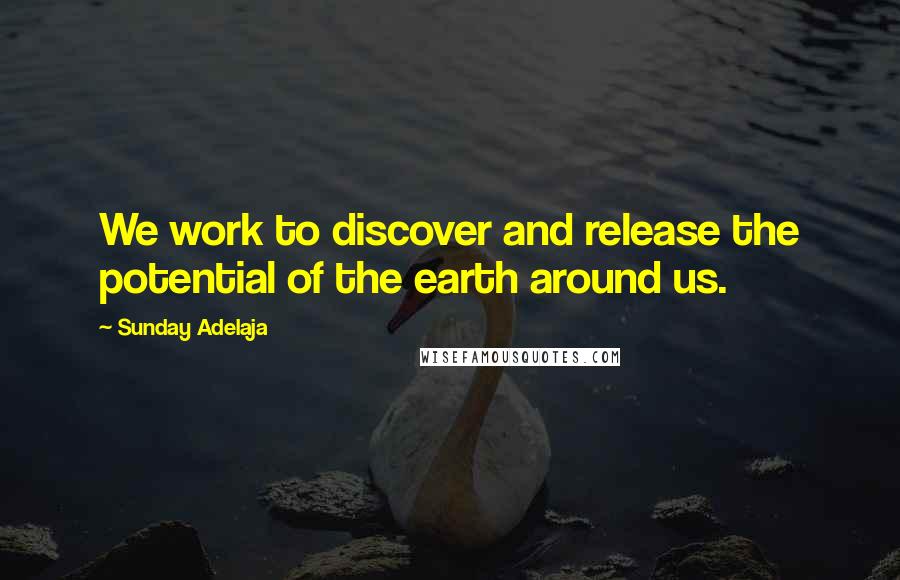 Sunday Adelaja Quotes: We work to discover and release the potential of the earth around us.