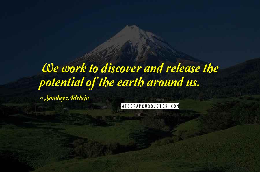 Sunday Adelaja Quotes: We work to discover and release the potential of the earth around us.