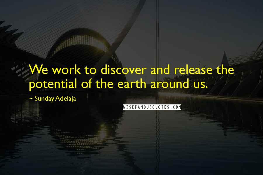 Sunday Adelaja Quotes: We work to discover and release the potential of the earth around us.