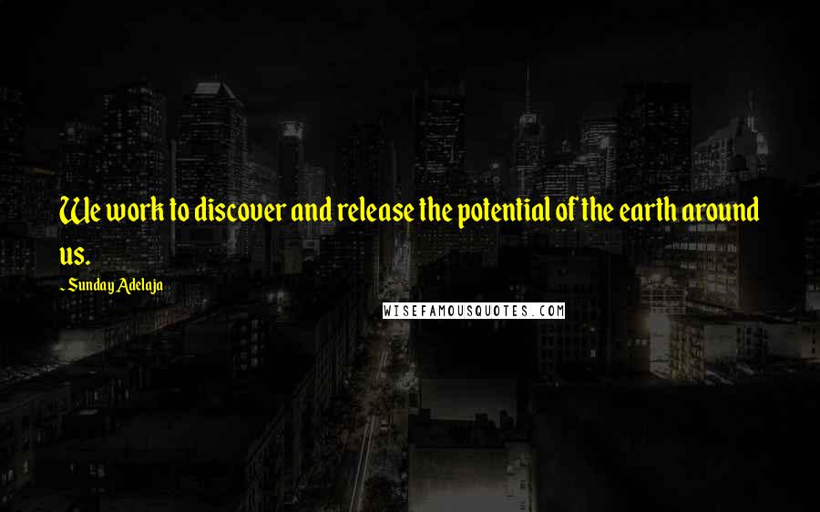 Sunday Adelaja Quotes: We work to discover and release the potential of the earth around us.