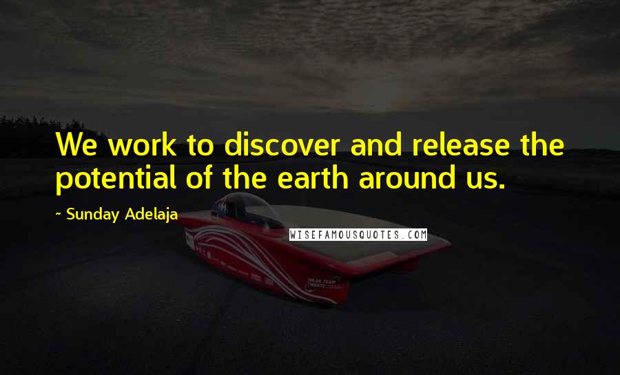 Sunday Adelaja Quotes: We work to discover and release the potential of the earth around us.