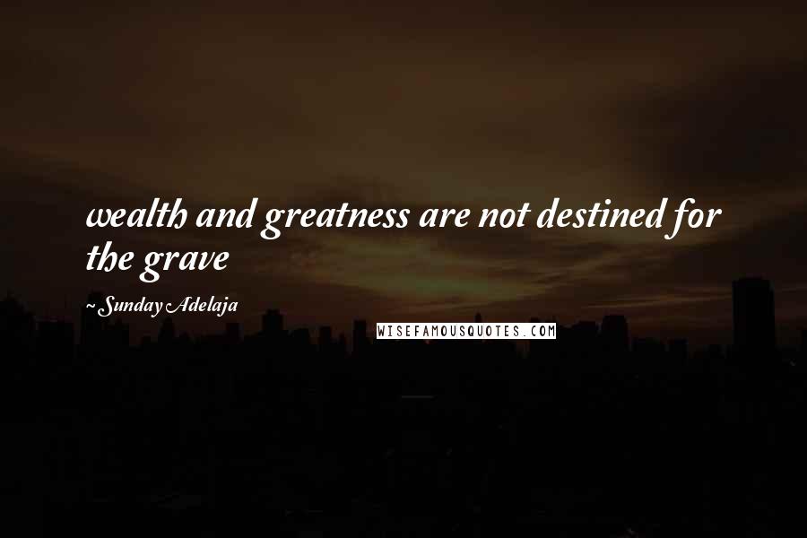 Sunday Adelaja Quotes: wealth and greatness are not destined for the grave