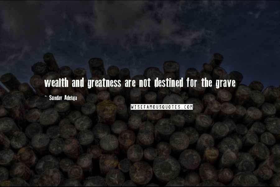 Sunday Adelaja Quotes: wealth and greatness are not destined for the grave