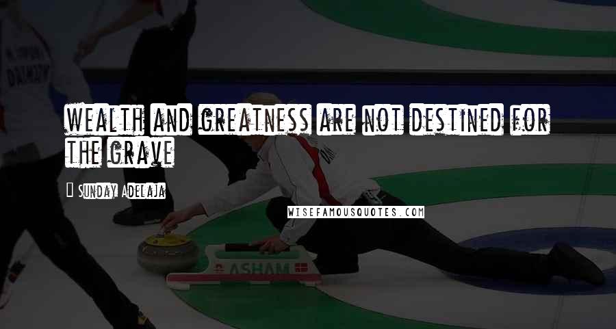 Sunday Adelaja Quotes: wealth and greatness are not destined for the grave