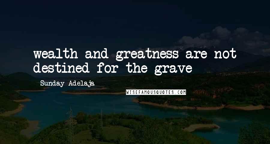 Sunday Adelaja Quotes: wealth and greatness are not destined for the grave