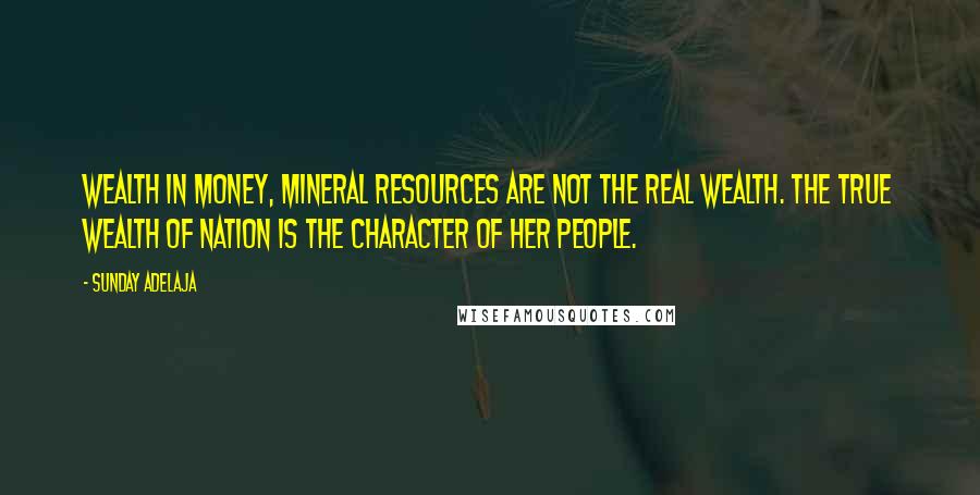 Sunday Adelaja Quotes: Wealth in money, mineral resources are not the real wealth. The true wealth of nation is the character of her people.