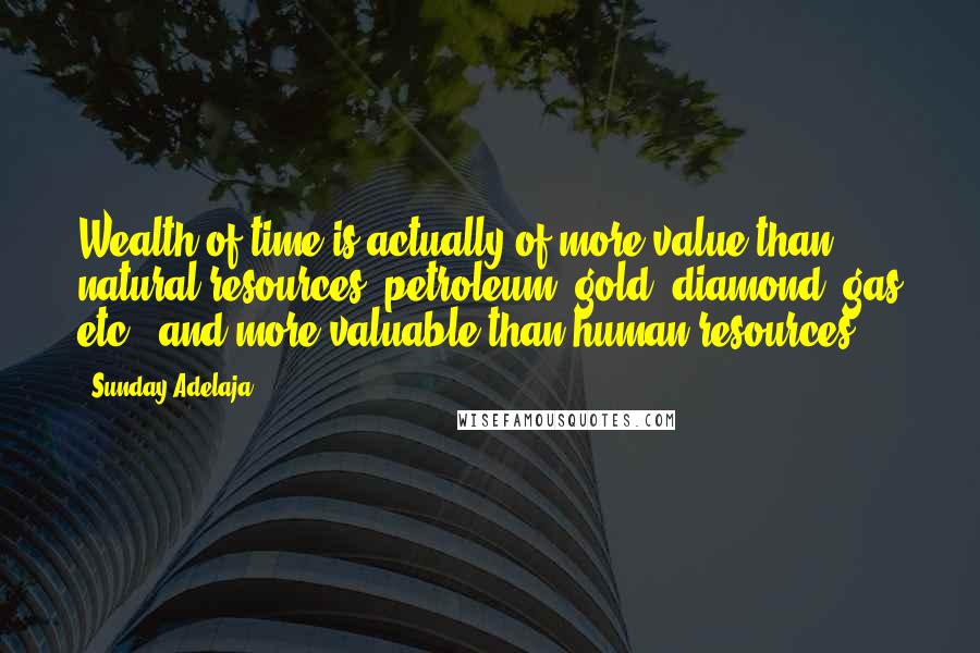 Sunday Adelaja Quotes: Wealth of time is actually of more value than natural resources (petroleum, gold, diamond, gas etc.) and more valuable than human resources.