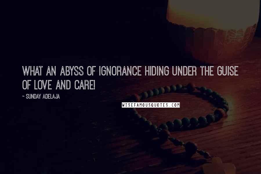 Sunday Adelaja Quotes: What an abyss of ignorance hiding under the guise of love and care!