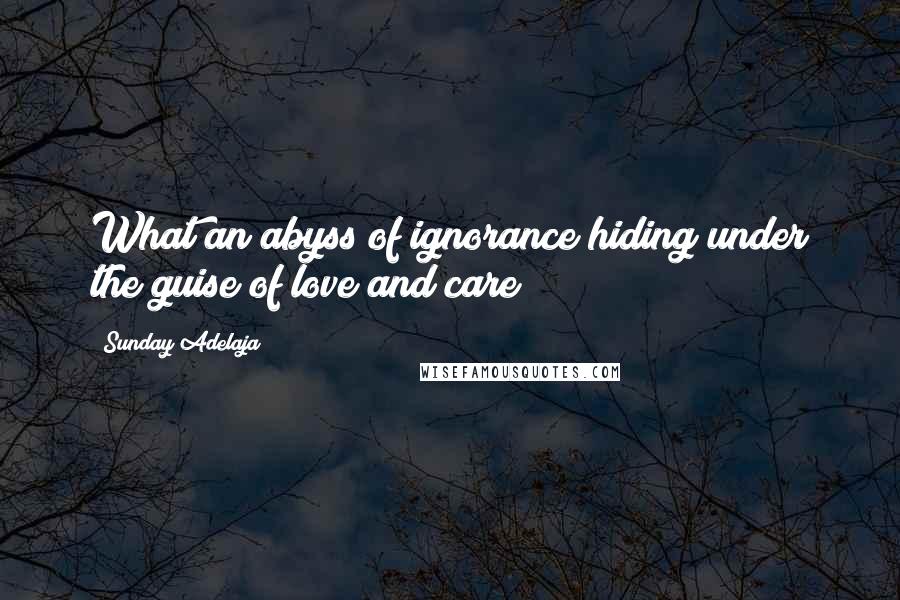 Sunday Adelaja Quotes: What an abyss of ignorance hiding under the guise of love and care!