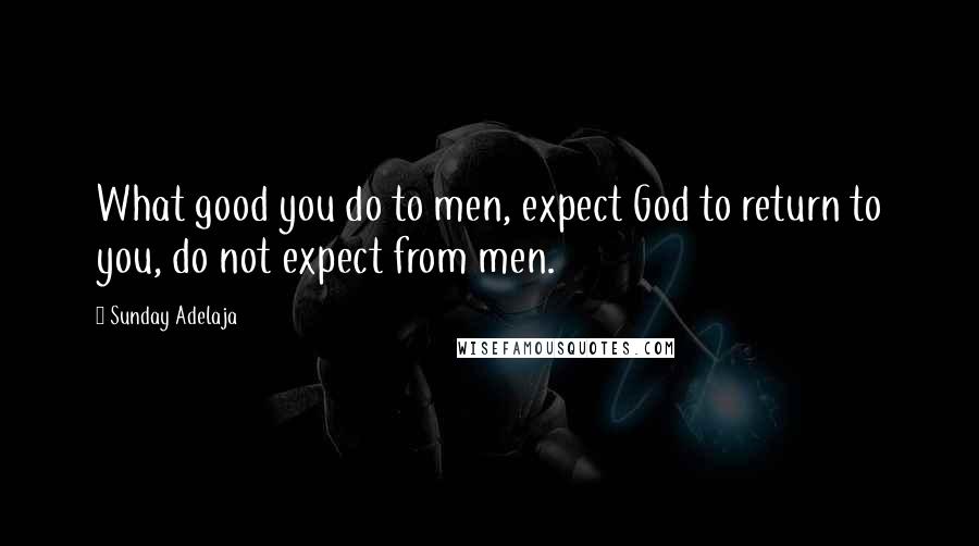 Sunday Adelaja Quotes: What good you do to men, expect God to return to you, do not expect from men.