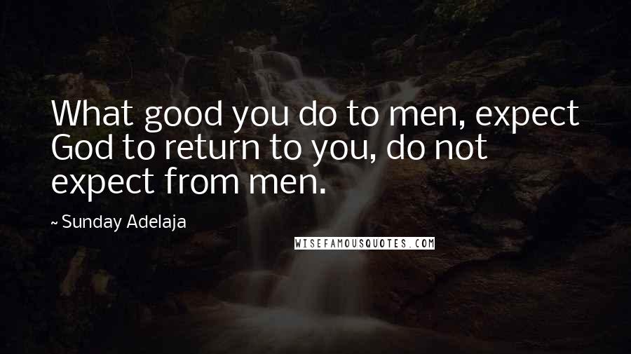Sunday Adelaja Quotes: What good you do to men, expect God to return to you, do not expect from men.