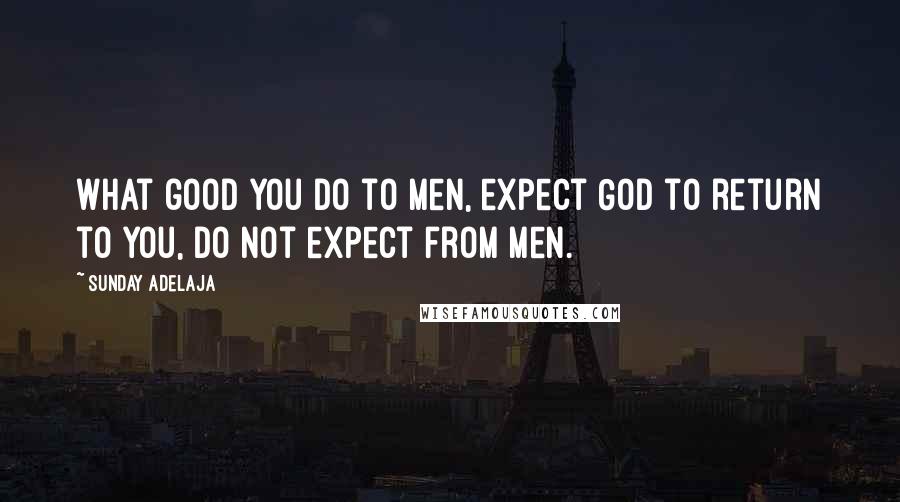 Sunday Adelaja Quotes: What good you do to men, expect God to return to you, do not expect from men.