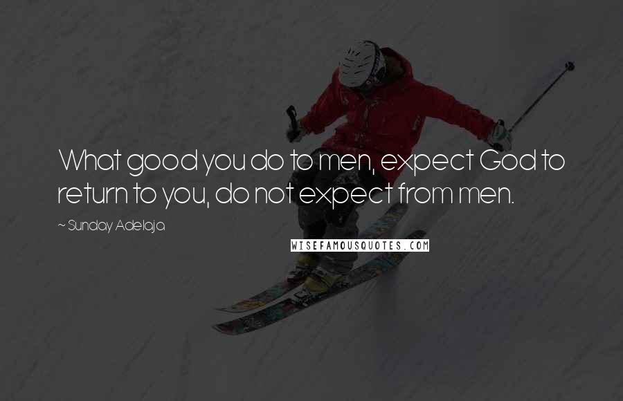 Sunday Adelaja Quotes: What good you do to men, expect God to return to you, do not expect from men.