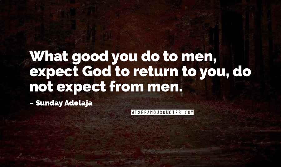 Sunday Adelaja Quotes: What good you do to men, expect God to return to you, do not expect from men.