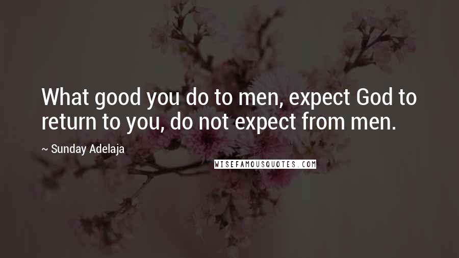 Sunday Adelaja Quotes: What good you do to men, expect God to return to you, do not expect from men.