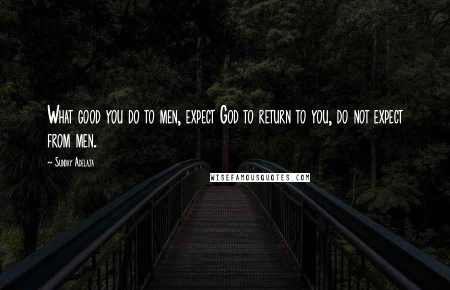 Sunday Adelaja Quotes: What good you do to men, expect God to return to you, do not expect from men.