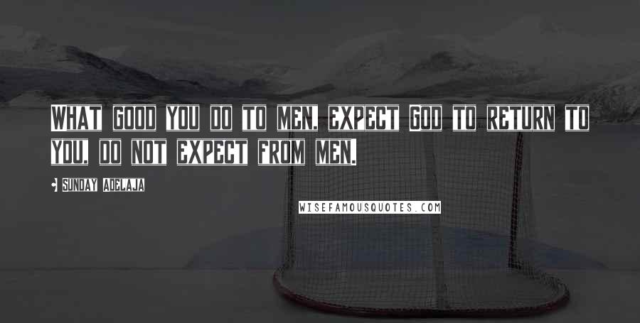 Sunday Adelaja Quotes: What good you do to men, expect God to return to you, do not expect from men.