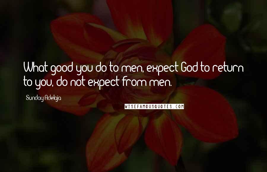 Sunday Adelaja Quotes: What good you do to men, expect God to return to you, do not expect from men.
