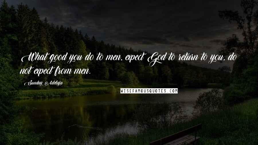Sunday Adelaja Quotes: What good you do to men, expect God to return to you, do not expect from men.