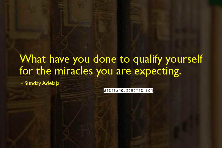 Sunday Adelaja Quotes: What have you done to qualify yourself for the miracles you are expecting.