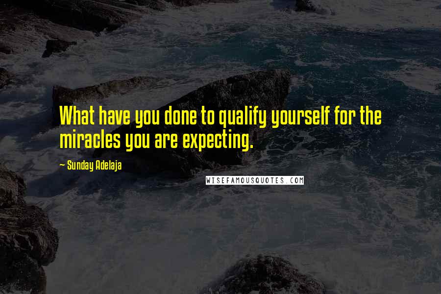 Sunday Adelaja Quotes: What have you done to qualify yourself for the miracles you are expecting.