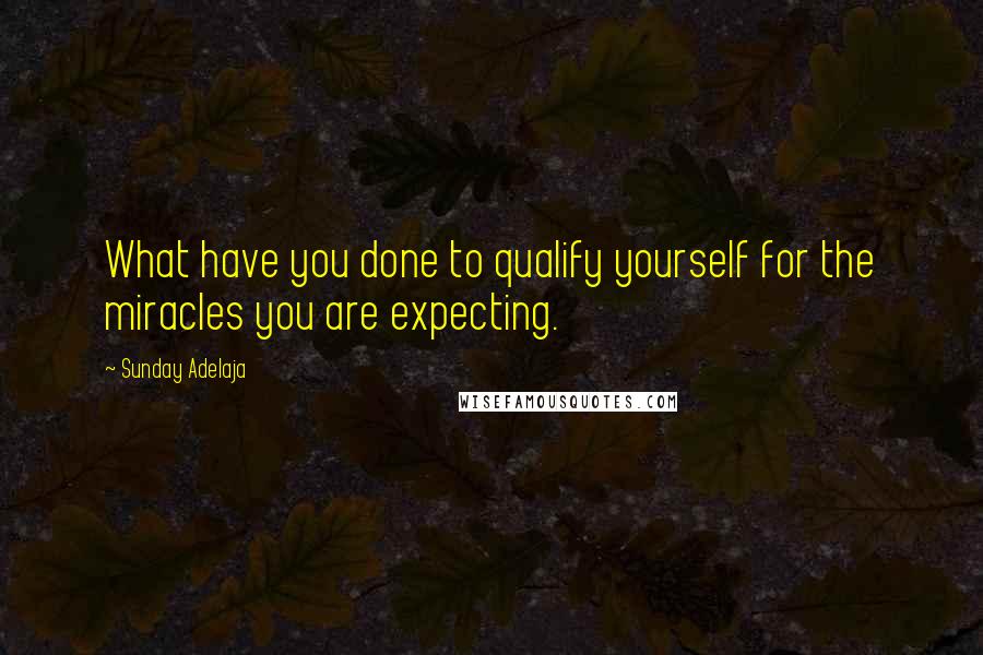 Sunday Adelaja Quotes: What have you done to qualify yourself for the miracles you are expecting.