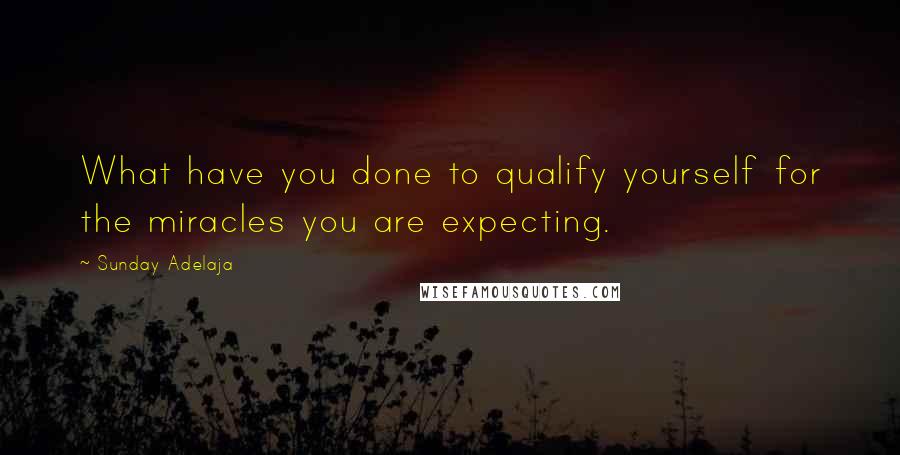 Sunday Adelaja Quotes: What have you done to qualify yourself for the miracles you are expecting.