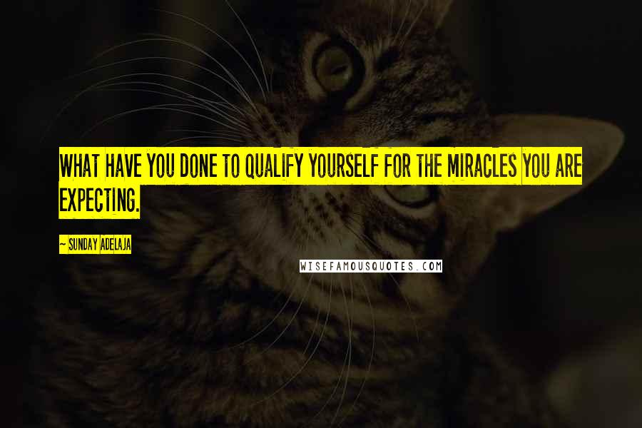 Sunday Adelaja Quotes: What have you done to qualify yourself for the miracles you are expecting.