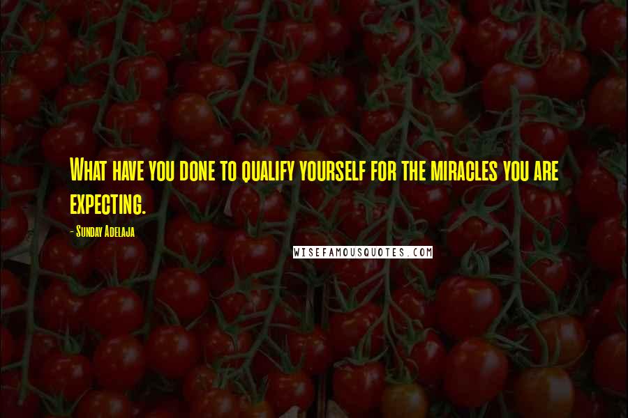 Sunday Adelaja Quotes: What have you done to qualify yourself for the miracles you are expecting.