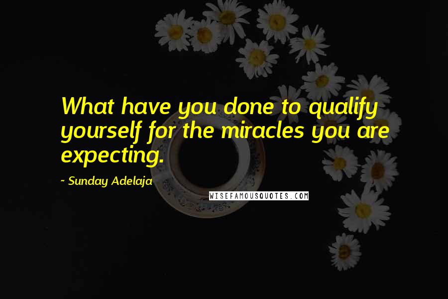 Sunday Adelaja Quotes: What have you done to qualify yourself for the miracles you are expecting.