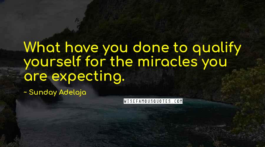 Sunday Adelaja Quotes: What have you done to qualify yourself for the miracles you are expecting.