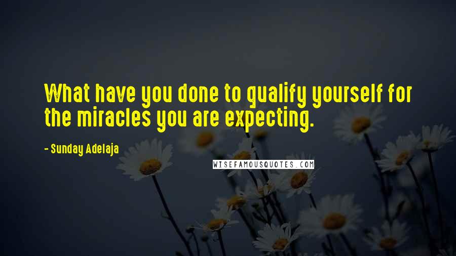 Sunday Adelaja Quotes: What have you done to qualify yourself for the miracles you are expecting.