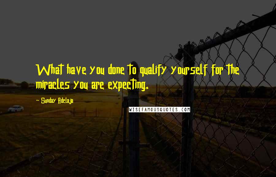 Sunday Adelaja Quotes: What have you done to qualify yourself for the miracles you are expecting.