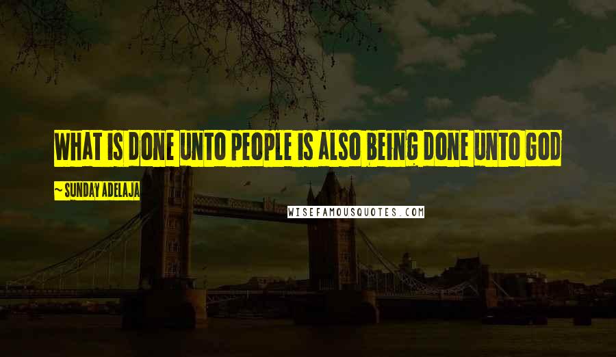 Sunday Adelaja Quotes: What is done unto people is also being done unto God