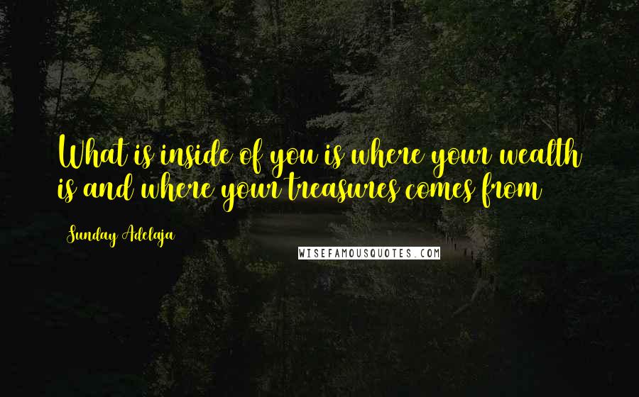 Sunday Adelaja Quotes: What is inside of you is where your wealth is and where your treasures comes from