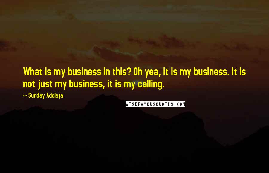 Sunday Adelaja Quotes: What is my business in this? Oh yea, it is my business. It is not just my business, it is my calling.
