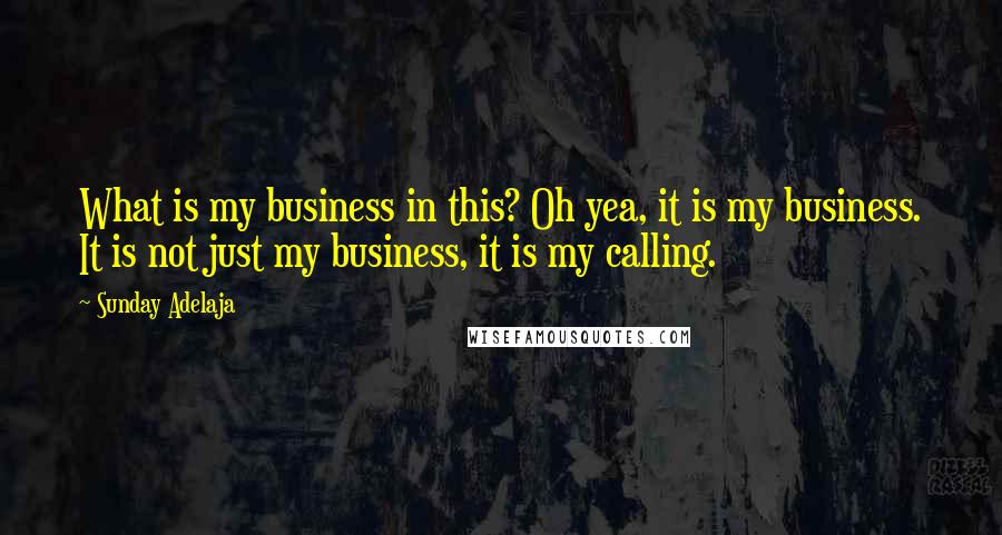 Sunday Adelaja Quotes: What is my business in this? Oh yea, it is my business. It is not just my business, it is my calling.