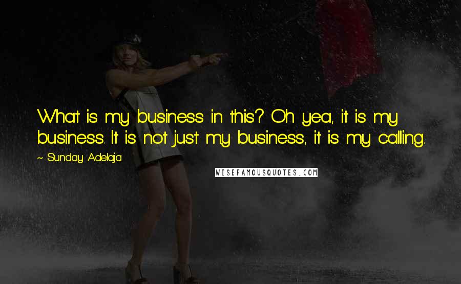 Sunday Adelaja Quotes: What is my business in this? Oh yea, it is my business. It is not just my business, it is my calling.