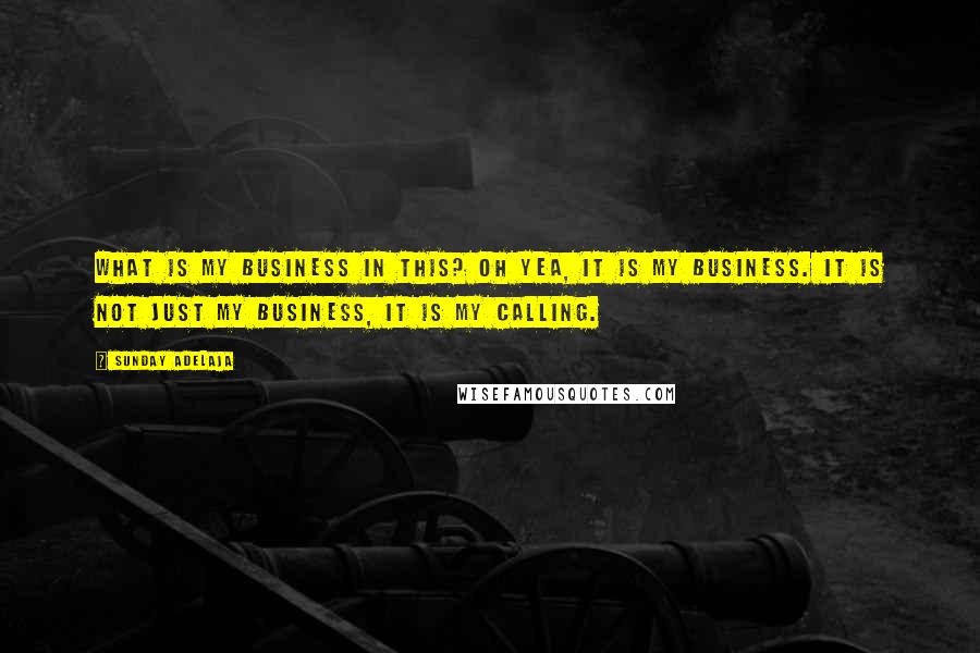 Sunday Adelaja Quotes: What is my business in this? Oh yea, it is my business. It is not just my business, it is my calling.