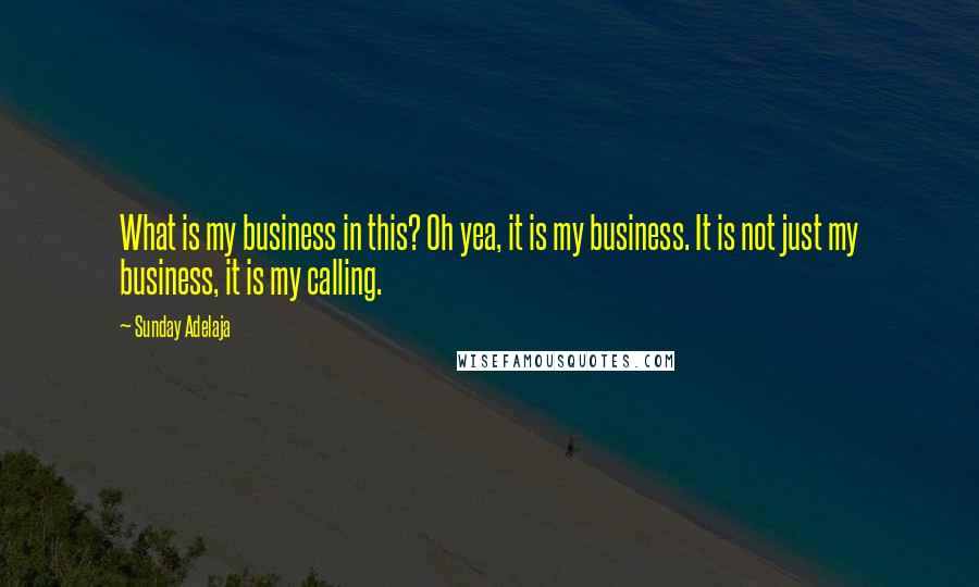 Sunday Adelaja Quotes: What is my business in this? Oh yea, it is my business. It is not just my business, it is my calling.