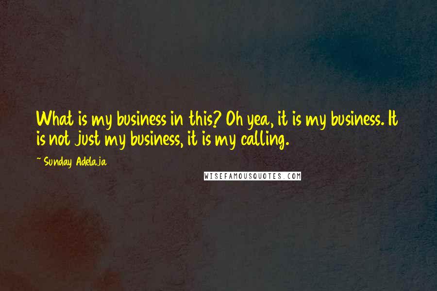 Sunday Adelaja Quotes: What is my business in this? Oh yea, it is my business. It is not just my business, it is my calling.