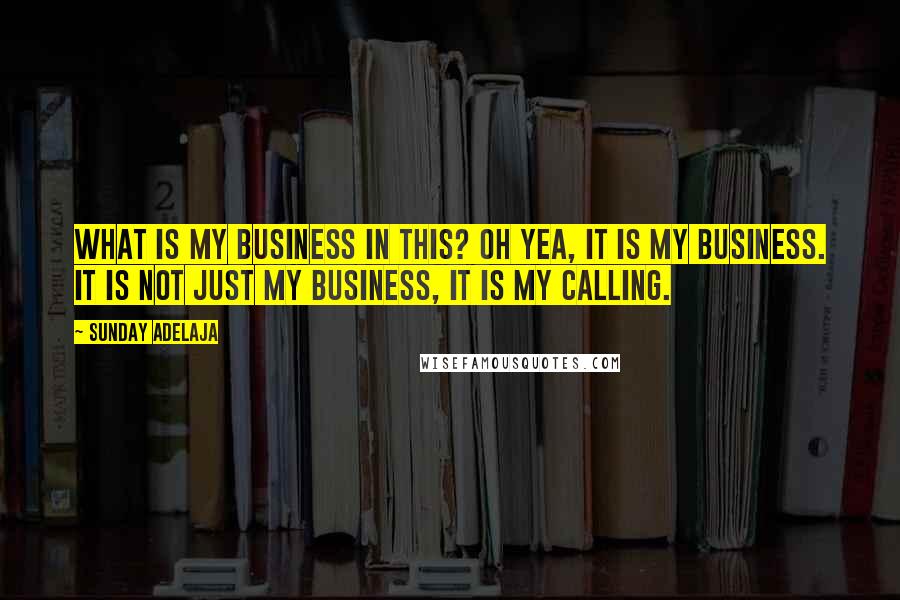 Sunday Adelaja Quotes: What is my business in this? Oh yea, it is my business. It is not just my business, it is my calling.