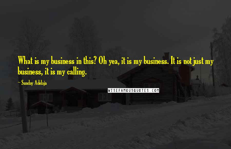 Sunday Adelaja Quotes: What is my business in this? Oh yea, it is my business. It is not just my business, it is my calling.