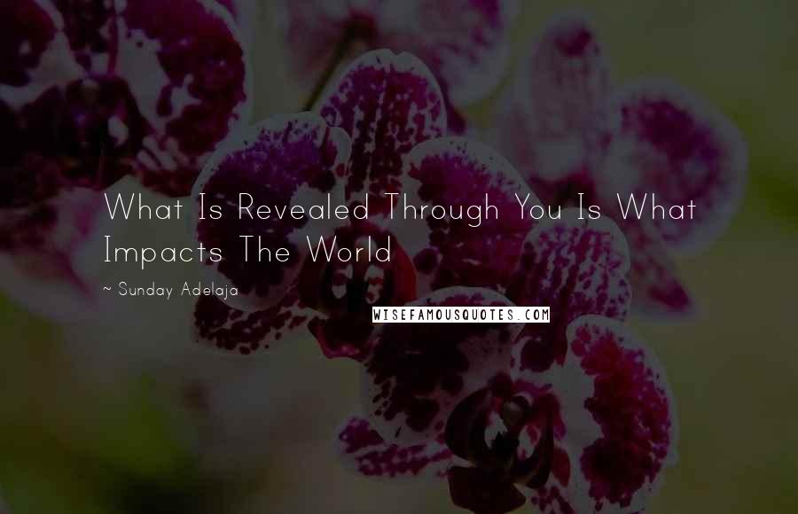 Sunday Adelaja Quotes: What Is Revealed Through You Is What Impacts The World