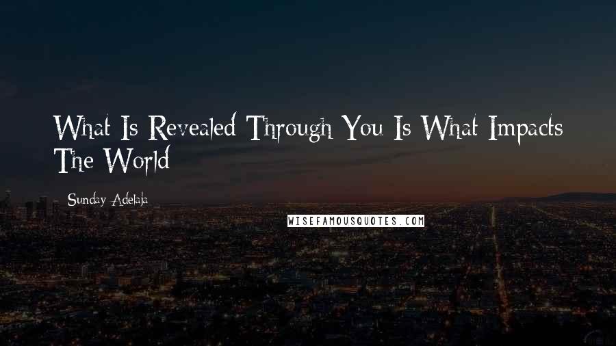 Sunday Adelaja Quotes: What Is Revealed Through You Is What Impacts The World