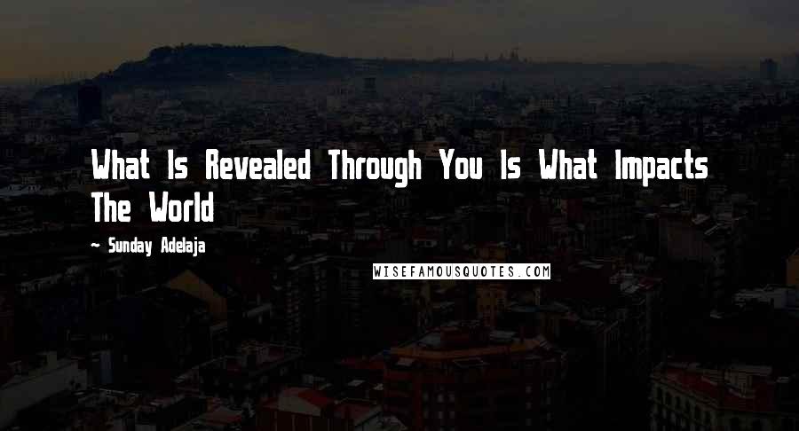 Sunday Adelaja Quotes: What Is Revealed Through You Is What Impacts The World